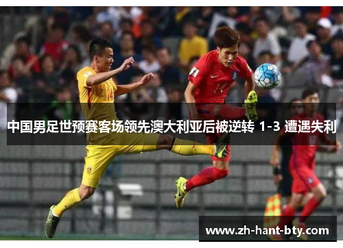 中国男足世预赛客场领先澳大利亚后被逆转 1-3 遭遇失利 中国男足世预赛客场领先澳大利亚后被逆转 1-3 遭遇失利