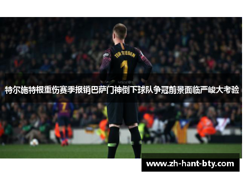 特尔施特根重伤赛季报销巴萨门神倒下球队争冠前景面临严峻大考验